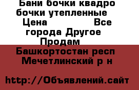 Бани бочки,квадро бочки,утепленные. › Цена ­ 145 000 - Все города Другое » Продам   . Башкортостан респ.,Мечетлинский р-н